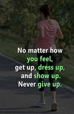 No matter how you feel, get up, dress up, and show up. Never give up.