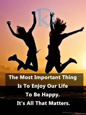 The Most Important Thing is to Enjoy our life to be happy. It's all that matters.