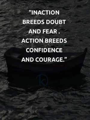 Inaction breeds doubt and fear. Action breeds confidence and courage.
