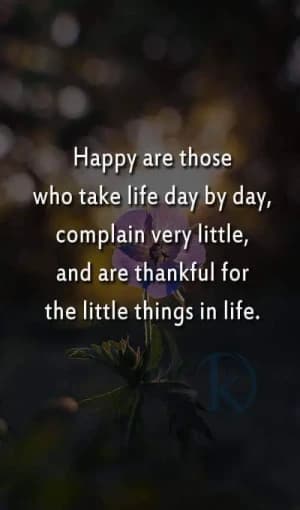 Happy are those who take life day by day, complain very little, and are thankful for the little things in life.