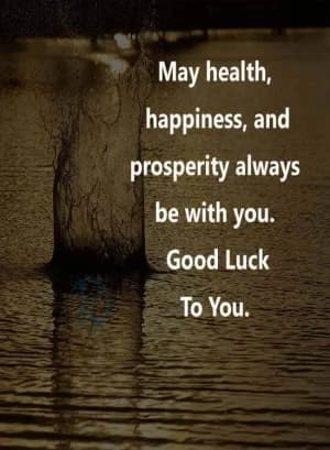 May health, happiness, and prosperity always be with you. Good luck to you.