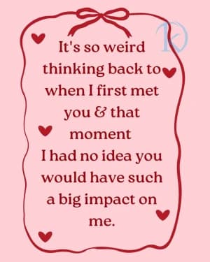 It's so weird thinking back to when I first met you and that moment I had no idea you would have such a big impact on me.
