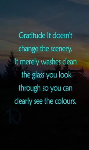 Gratitude it doesn't change the scenery. It merely washes clean the glass you look through, so you can clearly see the colors.