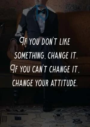 If You Don't Like Something, Change It. If You Can't Change It, Change Your Attitude.