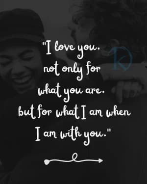 I love you, not only for what you are. But for what I am when I am with you.