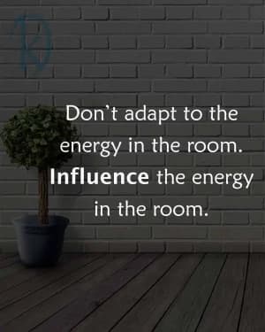 Don't adapt to the energy in the room. Influence the energy in the room.