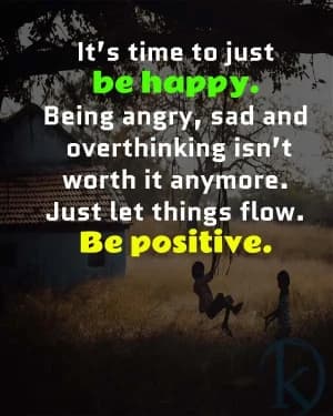 It's time to just be happy. Being angry, sad, and overthinking isn't worth it anymore. Just let things flow. Be positive.