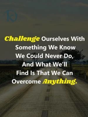 Challenge ourselves with something we know we could never do, and what we'll find is that we can overcome anything.