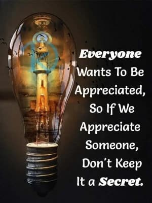 Everyone wants to be appreciated. So if we appreciate someone, don't keep it a secret.
