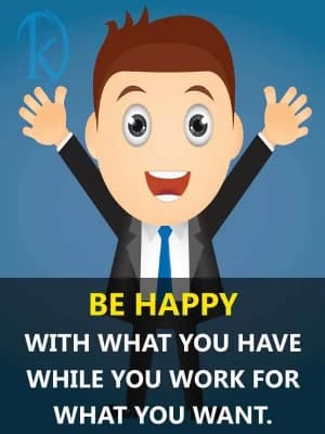 Be happy with what you have while you work for what you want.