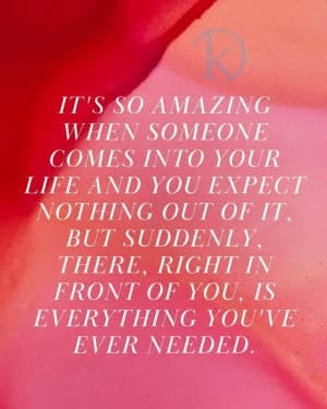 It's so amazing when someone comes into your life, and you expect nothing out of it, but suddenly, right in front of you, is everything you've ever needed.