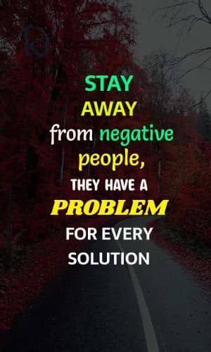 Stay away from negative people. They have a problem for every solution.