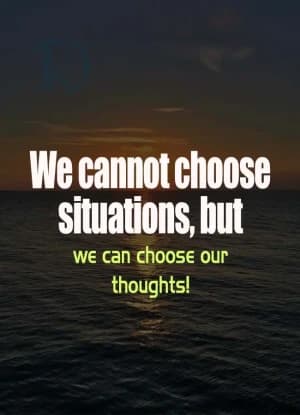 We cannot choose situations, but we can choose our thoughts!