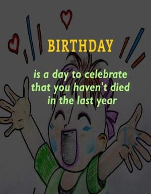 A birthday is a day to celebrate that you haven't died in the last year.