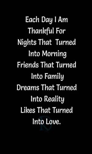 Each day, I am thankful for nights that turned into mornings, friends that turned into family, dreams that turned into reality, and likes that turned into love.