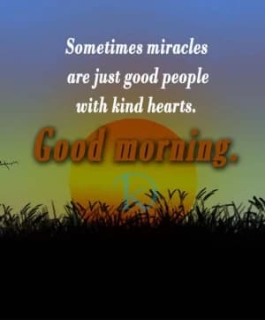 Sometimes miracles are just good people with kind hearts. Good morning.