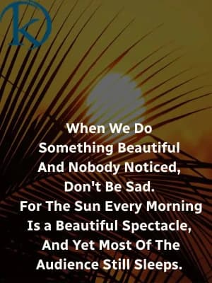 When we do something beautiful, and nobody notices, don't be sad. For the sun, every morning is a beautiful spectacle, and yet most of the audience still sleeps.