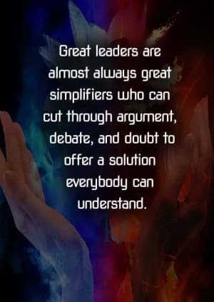 Great leaders are almost always great simplifiers who can cut through argument, debate, and doubt to offer a solution everybody can understand.