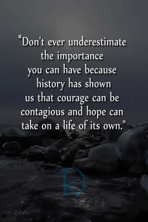 Don't ever underestimate the importance you can have because history has shown us that courage can be contagious and hope can take on a life of its own.