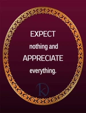 Expect nothing and appreciate everything.