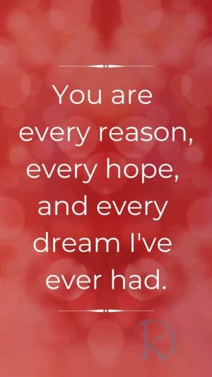 You are every reason, every hope, and every dream I've ever had.
