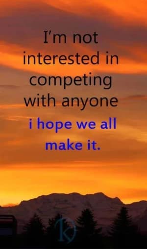 I'm not interested in competing with anyone; I hope we all make it.