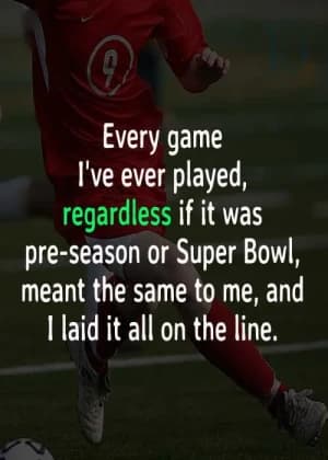 Every game I've ever played, regardless if it was pre-season or Super Bowl, meant the same to me, and I laid it all on the line.