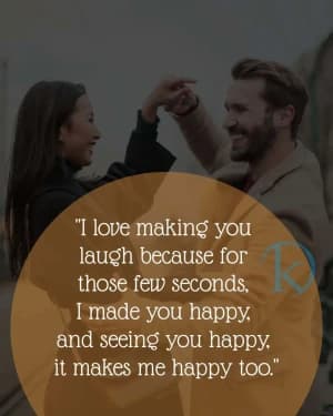 I love making you laugh because for those few seconds, I made you happy, and seeing you happy, it makes me happy too.
