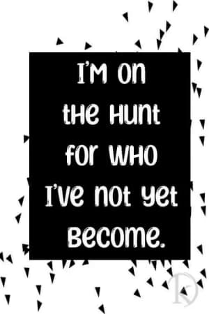 I'm on the hunt for who I've not yet become.
