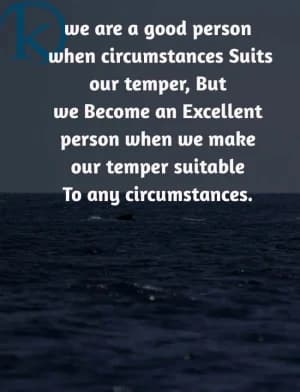We are a good person when circumstances suit our temper. But we become an excellent person when we make our temper suitable to any circumstances.