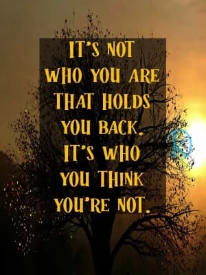 IT'S NOT WHO YOU ARE THAT HOLDS YOU BACK. IT'S WHO YOU THINK YOU'RE NOT.