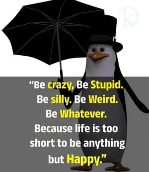 Be crazy. Be stupid. Be silly. Be weird. Be whatever. Because life is too short to be anything but happy.