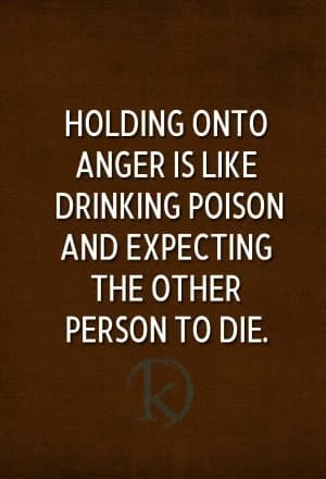 HOLDING ONTO ANGER IS LIKE DRINKING POISON AND EXPECTING THE OTHER PERSON TO DIE.