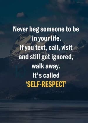 Never Beg Someone To Be In Your Life. If You Text, Call, Visit, And Still Get Ignored, Walk Away. It's Called Self-Respect.