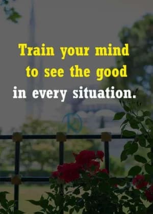 Train your mind to see the good in every situation.