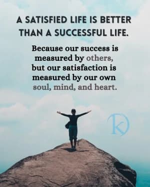 A SATISFIED LIFE IS BETTER THAN A SUCCESSFUL LIFE. Because our success is measured by others, but our satisfaction is measured by our own soul, mind, and heart.