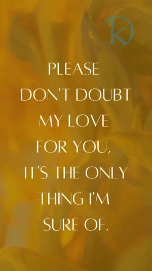 Please don't doubt my love for you, it's the only thing I'm sure of.