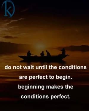Do not wait until the conditions are perfect to begin. The beginning makes the conditions perfect.