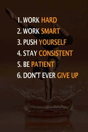 1. WORK HARD. 2. WORK SMART. 3. PUSH YOURSELF. 4. STAY CONSISTENT. 5. BE PATIENT. 6. DON'T EVER GIVE UP.