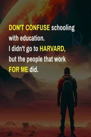 DON'T CONFUSE schooling with education. I didn't go to Harvard, but the people that work for me did.