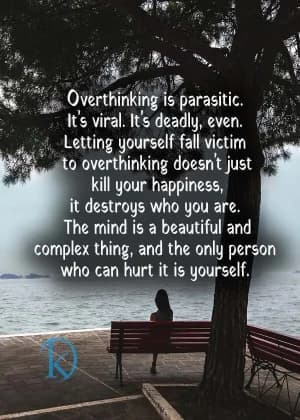 Overthinking is parasitic. It's viral. It's deadly, even. Letting yourself fall victim to overthinking doesn't just kill your happiness; it destroys who you are. The mind is a beautiful and complex thing, and the only person who can hurt it is yourself.