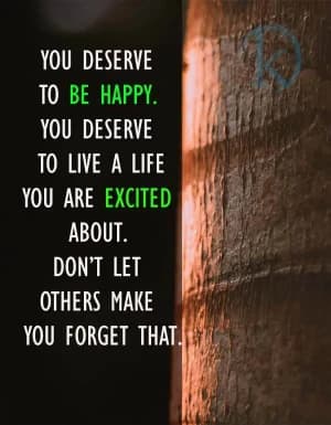 You deserve to be happy. You deserve to live a life you are excited about. Don't let others make you forget that.