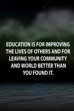 EDUCATION is for improving the lives of others and for leaving your community and world better than you found it.