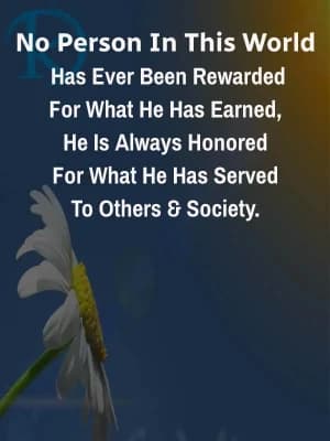 No person in this world has ever been rewarded for what he has earned. He is always honored for what he has served to others and society.