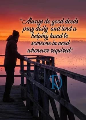 Always do good deeds. Pray daily. Lend a helping hand to someone in need whenever required.