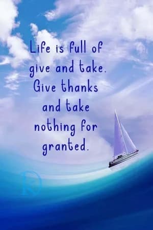 Life is full of give and take. Give thanks and take nothing for granted.
