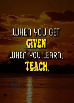 When You Get, Given. When You Learn, Teach.