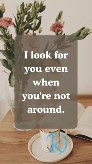I look for you even when you're not around.