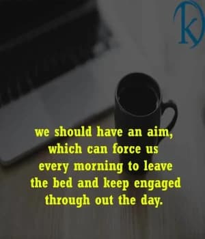 We should have an aim which can force us every morning to leave the bed and keep engaged throughout the day.