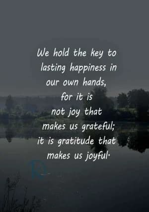We hold the key to lasting happiness in our own hands. For it is not joy that makes us grateful; it is gratitude that makes us joyful.